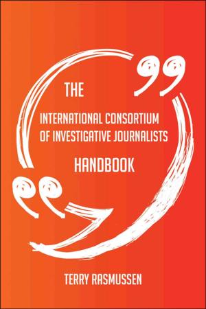 Cover of the book The International Consortium of Investigative Journalists Handbook - Everything You Need To Know About International Consortium of Investigative Journalists by Gerard Blokdijk