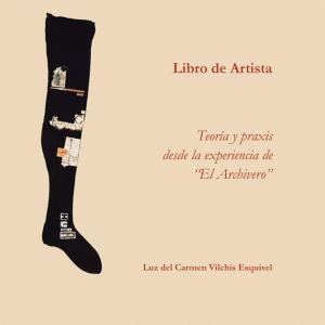 Cover of the book Libros De Artista. Teoría Y Praxis Desde La Experiencia De “El Archivero”. by Christian Jaramillo