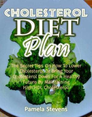 Cover of Cholesterol Diet Plan: The Secret Tips On How To Lower Cholesterol Or Bring Your Cholesterol Down For A Healthy Future By Maintaining High HDLCholesterol!