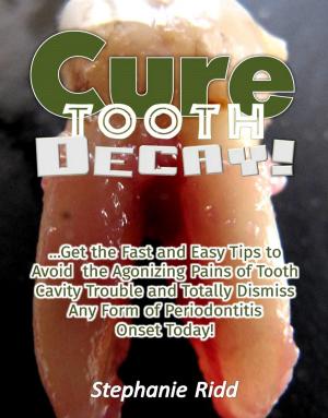 Cover of the book Cure Tooth Decay! : Get the Fast and Easy Tips to Avoid the Agonizing Pains of Tooth Cavity Trouble and Totally Dismiss Any Form of Periodontitis Onset Today! by A.J Johnson