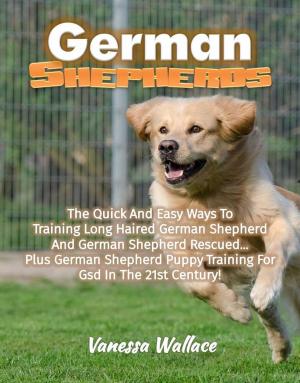 Cover of German Shepherds: The Quick And Easy Ways To Train Long Haired German Shepherd And German Shepherd Rescued Plus German Shepherd Puppy Training For Gsd In The 21st Century!