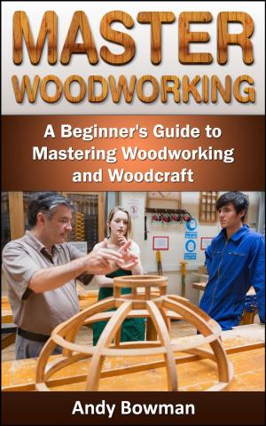 Cover of Master Woodworking: A Beginner's Guide to Mastering Woodworking and Woodcraft
