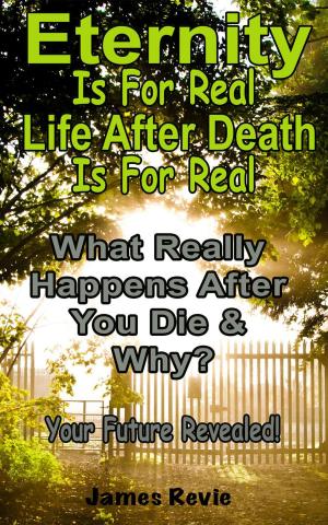 Cover of the book Eternity Is For Real. Life After Death Is For Real:What Really Happens After You Die and Why? by James Revie