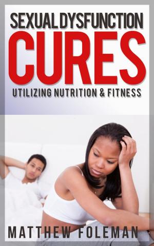 Cover of the book Sexual Dysfunction: Cures for Men & Women - Utilizing Nutrition & Fitness - Erectile Dysfunction, Sexual Anxiety, Premature Ejaculation by Matthew Foleman