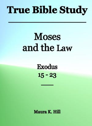 Cover of the book True Bible Study: Moses and the Law Exodus 15-23 by Maura K. Hill