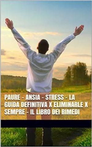 Cover of PAURE - ANSIA - STRESS - La Guida Definitiva x Eliminarle x Sempre - Il Libro dei Rimedi