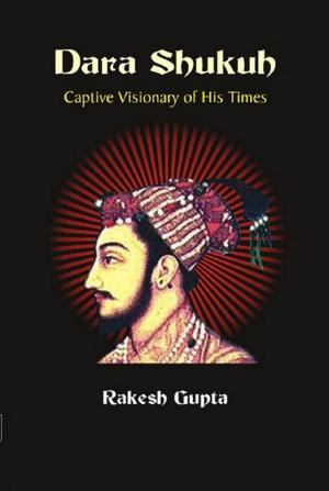Cover of the book Dara Shukuh Captive Visionary of His Times by N. Haridas