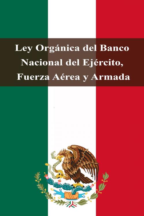 Cover of the book Ley Orgánica del Banco Nacional del Ejército, Fuerza Aérea y Armada by Estados Unidos Mexicanos, Dyalpha