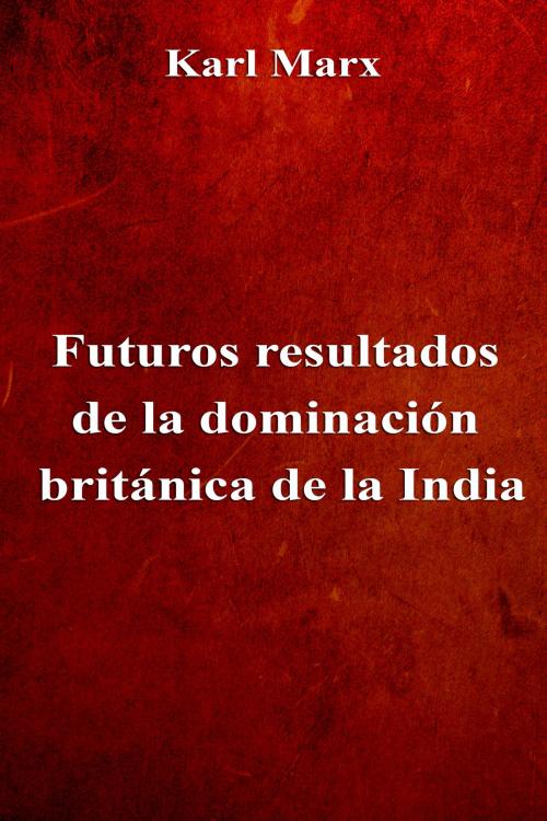 Cover of the book Futuros resultados de la dominación británica de la India by Karl Marx, Dyalpha