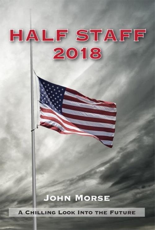 Cover of the book Half Staff 2018: A Chilling Look Into The Future by John Morse, John Morse