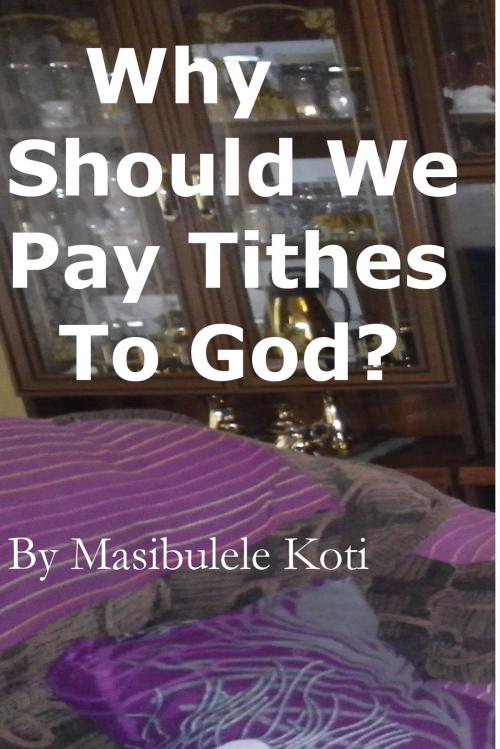 Cover of the book Why Should We Pay Tithes To God? by Masibulele Koti, Masibulele Koti