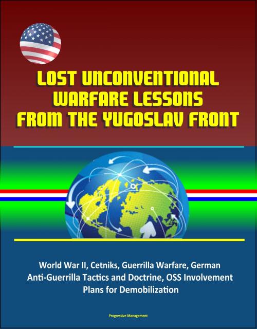 Cover of the book Lost Unconventional Warfare Lessons from the Yugoslav Front: World War II, Cetniks, Guerrilla Warfare, German Anti-Guerrilla Tactics and Doctrine, OSS Involvement, Plans for Demobilization by Progressive Management, Progressive Management