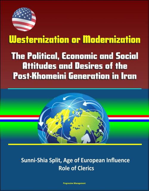 Cover of the book Westernization or Modernization: The Political, Economic and Social Attitudes and Desires of the Post-Khomeini Generation in Iran - Sunni-Shia Split, Age of European Influence, Role of Clerics by Progressive Management, Progressive Management