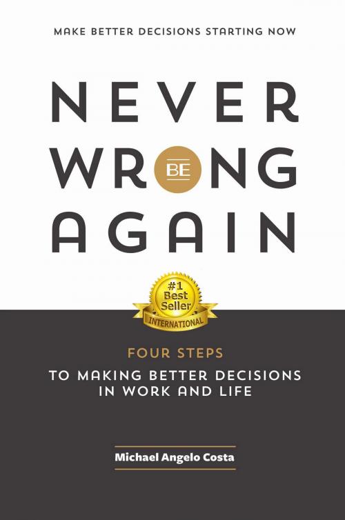 Cover of the book Never Be Wrong Again: Four Steps to Making Better Decisions in Work and Life by Michael Angelo Costa, Michael Angelo Costa