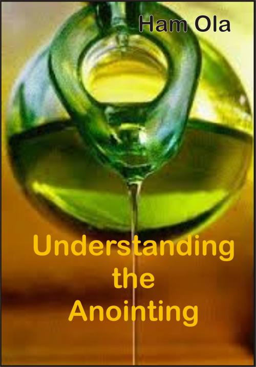 Cover of the book Understanding the Anointing by Ham Ola, Ham Ola