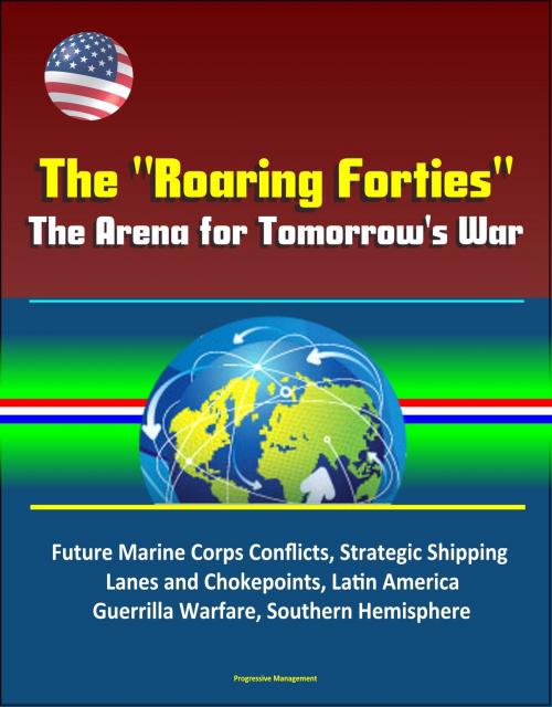 Cover of the book The "Roaring Forties": The Arena for Tomorrow's War, Future Marine Corps Conflicts, Strategic Shipping Lanes and Chokepoints, Latin America, Guerrilla Warfare, Southern Hemisphere by Progressive Management, Progressive Management