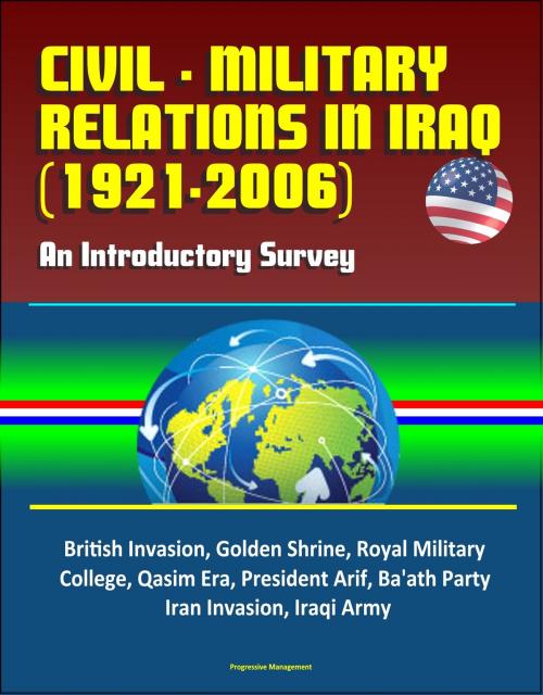 Cover of the book Civil - Military Relations in Iraq (1921-2006): An Introductory Survey - British Invasion, Golden Shrine, Royal Military College, Qasim Era, President Arif, Ba'ath Party, Iran Invasion, Iraqi Army by Progressive Management, Progressive Management