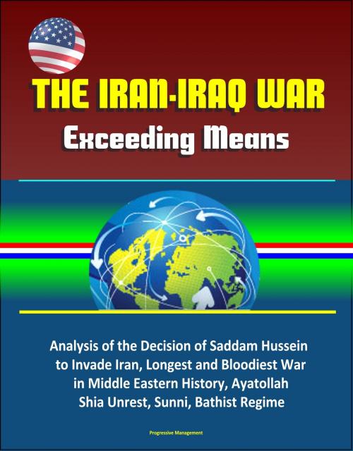 Cover of the book The Iran-Iraq War: Exceeding Means - Analysis of the Decision of Saddam Hussein to Invade Iran, Longest and Bloodiest War in Middle Eastern History, Ayatollah, Shia Unrest, Sunni, Bathist Regime by Progressive Management, Progressive Management