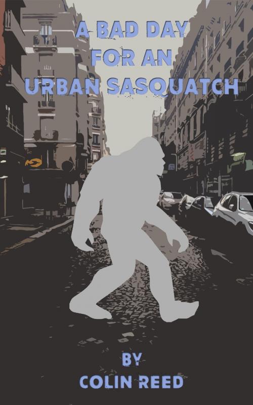Cover of the book A Bad Day for an Urban Sasquatch by Colin Reed, Colin Reed