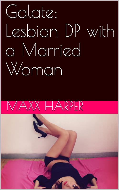 Cover of the book Galate: Lesbian DP with a Married Woman by Maxx Harper, Charlie Bent