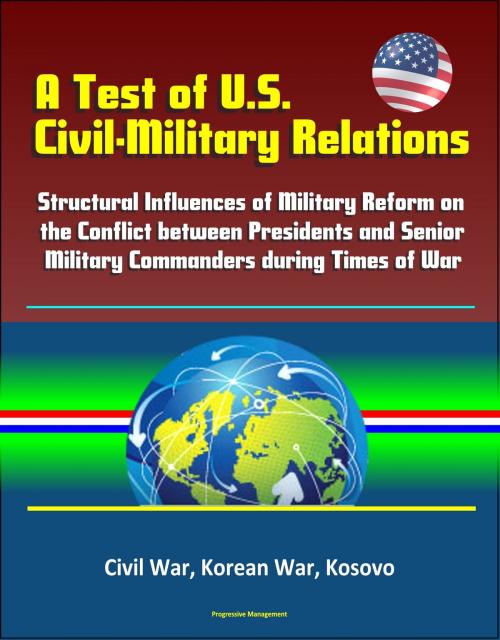 Cover of the book A Test of U.S. Civil-Military Relations: Structural Influences of Military Reform on the Conflict between Presidents and Senior Military Commanders during Times of War - Civil War, Korean War, Kosovo by Progressive Management, Progressive Management