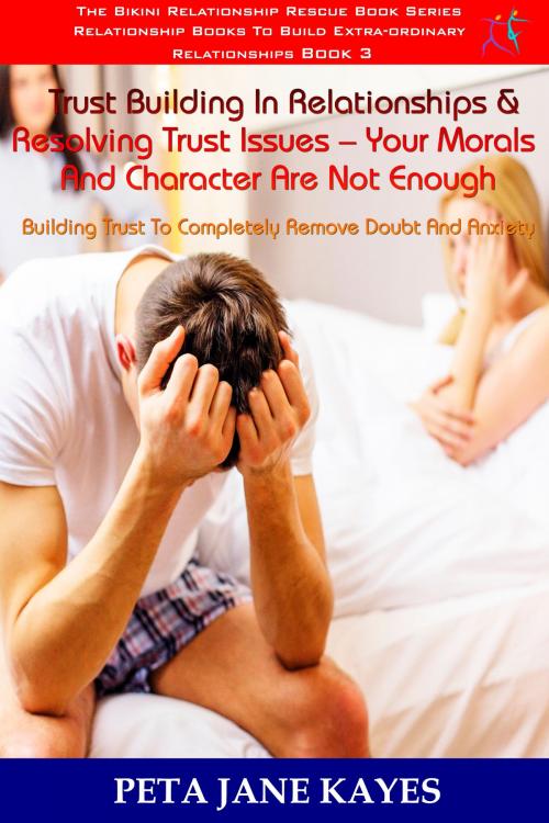 Cover of the book Trust Building In Relationships & Resolving Trust Issues: Your Morals And Character Are Not Enough -The Bikini Relationship Rescue Series Book 3 by Peta Jane Kayes, Peta Jane Kayes