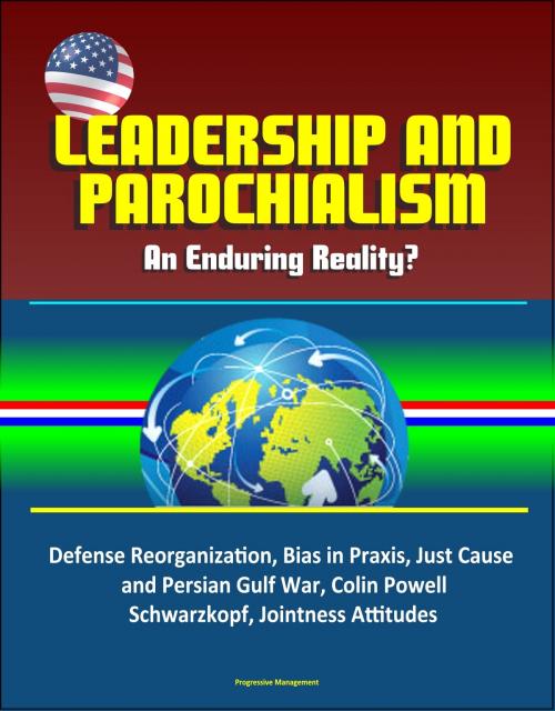 Cover of the book Leadership and Parochialism: An Enduring Reality? Defense Reorganization, Bias in Praxis, Just Cause and Persian Gulf War, Colin Powell, Schwarzkopf, Jointness Attitudes by Progressive Management, Progressive Management