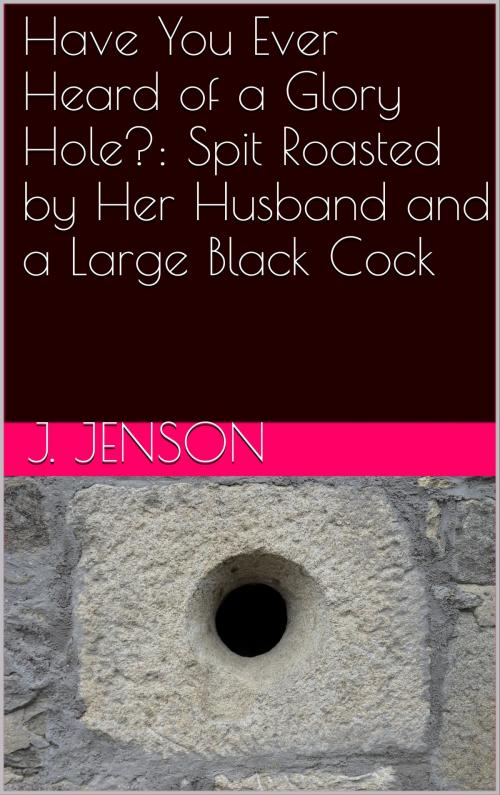 Cover of the book Have You Ever Heard of a Glory Hole?: Spit Roasted by Her Husband and a Large Black Cock by J. Jenson, Charlie Bent