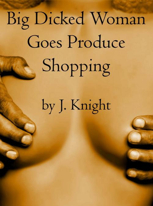 Cover of the book Big Dicked Woman Goes Produce Shopping by J. Knight, Knight Books