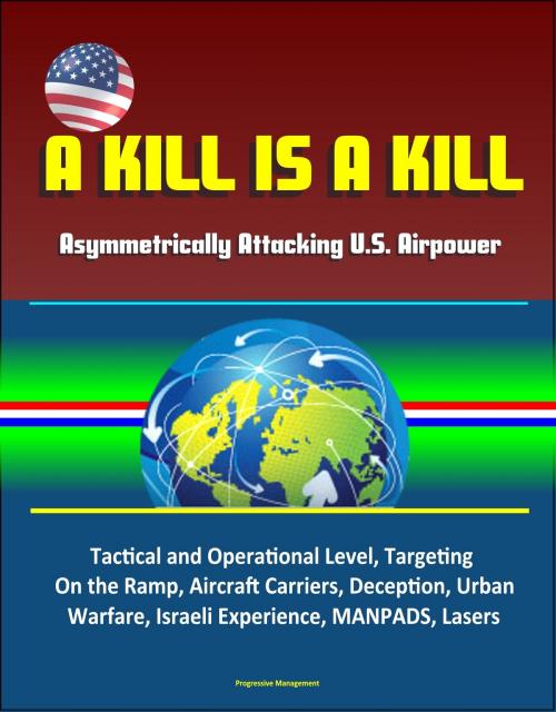 Cover of the book A Kill is A Kill: Asymmetrically Attacking U.S. Airpower - Tactical and Operational Level, Targeting, On the Ramp, Aircraft Carriers, Deception, Urban Warfare, Israeli Experience, MANPADS, Lasers by Progressive Management, Progressive Management