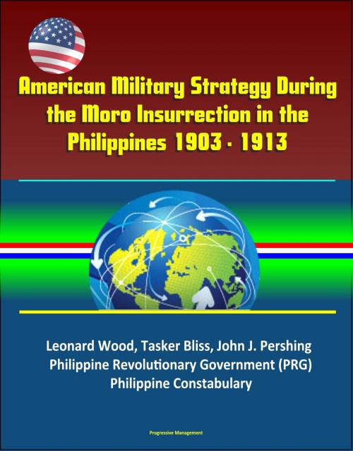 Cover of the book American Military Strategy During the Moro Insurrection in the Philippines 1903 - 1913: Leonard Wood, Tasker Bliss, John J. Pershing, Philippine Revolutionary Government (PRG), Philippine Constabulary by Progressive Management, Progressive Management