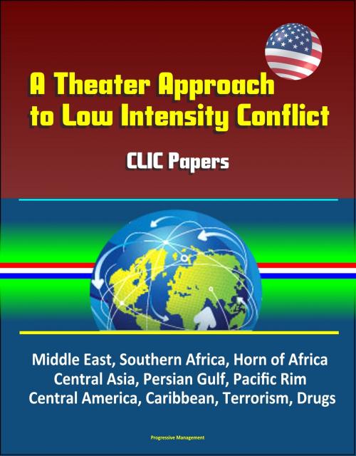 Cover of the book A Theater Approach to Low Intensity Conflict: CLIC Papers - Middle East, Southern Africa, Horn of Africa, Central Asia, Persian Gulf, Pacific Rim, Central America, Caribbean, Terrorism, Drugs by Progressive Management, Progressive Management