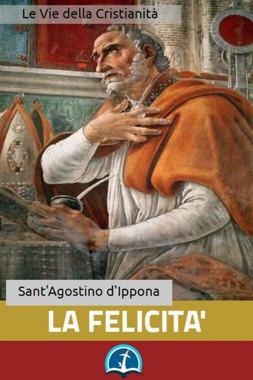 Cover of the book La Felicità by Sant'Agostino d'Ippona, Le Vie della Cristianità
