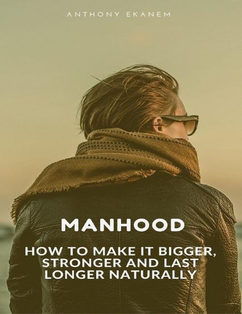 Cover of the book Manhood: How to Make It Bigger, Stronger and Last Longer Naturally by Anthony Ekanem, Lulu.com