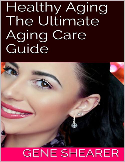 Cover of the book Healthy Aging: The Ultimate Aging Care Guide by Gene Shearer, Lulu.com