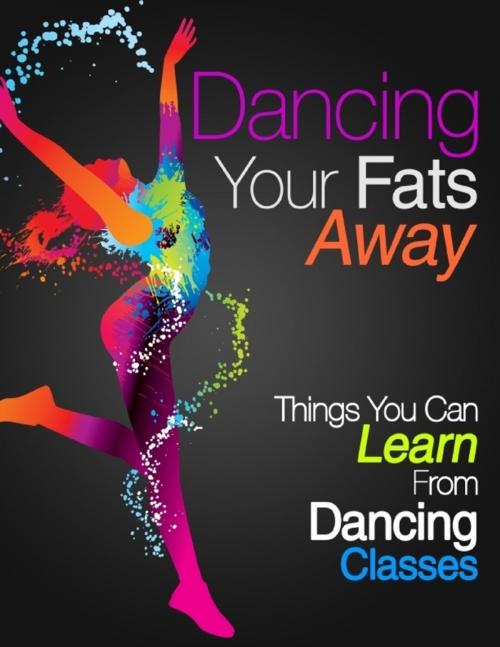 Cover of the book Dancing Your Fats Away - Things You Can Learn from Dancing Classes by Nicole Woodinville, Lulu.com