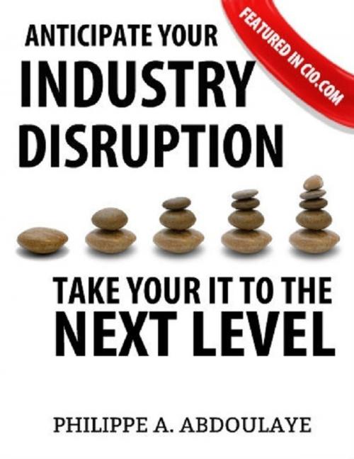 Cover of the book Anticipate Industry Disruption Take Your IT to the Next Level by Philippe A. Abdoulaye, Lulu.com