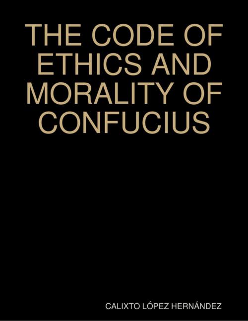Cover of the book THE CODE OF ETHICS AND MORALITY OF CONFUCIUS by CALIXTO LÓPEZ HERNÁNDEZ, Lulu.com