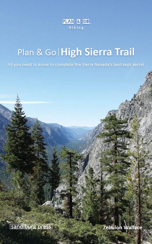 Cover of the book Plan & Go | High Sierra Trail: All You Need to Know to Complete the Sierra Nevada's Best Kept Secret by Zebulon Wallace, Sandiburg Press