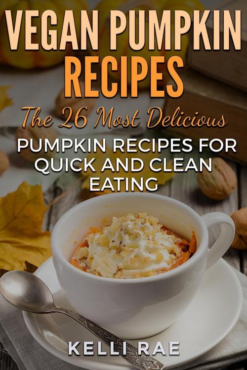 Cover of the book Vegan Pumpkin Recipes: The 26 Most Delicious Pumpkin Recipes for Quick and Clean Eating by Kelli Rae, Kelli Rae