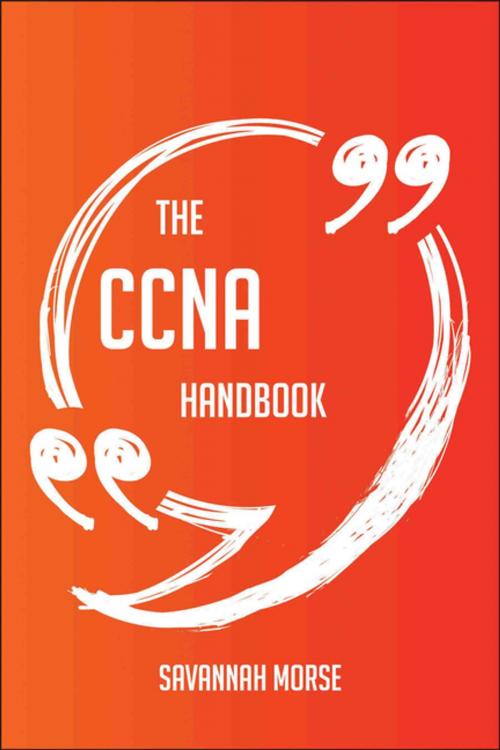 Cover of the book The CCNA Handbook - Everything You Need To Know About CCNA by Savannah Morse, Emereo Publishing