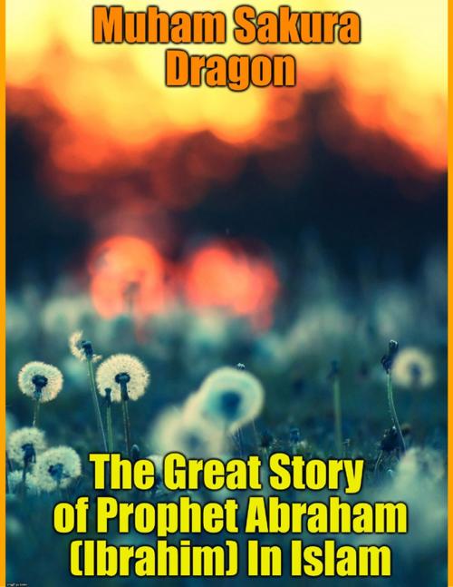 Cover of the book The Great Story of Prophet Abraham (Ibrahim) In Islam by Muham Sakura Dragon, Sakura Dragon SPC