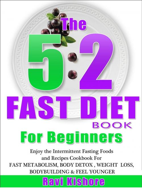 Cover of the book The 5:2 Fast Diet Book For Beginners: Enjoy the Intermittent Fasting Foods and Recipes Cookbook FOR FAST METABOLISM, BODY DETOX , WEIGHT LOSS, BODYBUILDING & FEEL YOUNGER by Ravi Kishore, Ravi Kishore