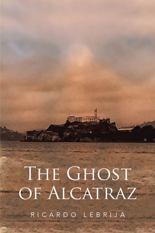 Cover of the book The Ghost of Alcatraz by Ricardo Lebrija, Xlibris US