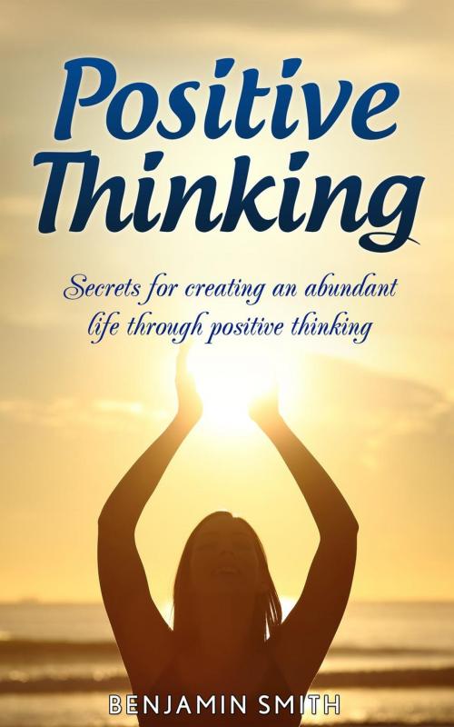 Cover of the book Positive Thinking: Secrets for Creating an Abundant Life Through Positive Thinking by Benjamin Smith, Benjamin smith