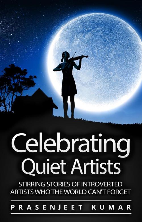 Cover of the book Celebrating Quiet Artists: Stirring Stories of Introverted Artists Who the World Can't Forget by Prasenjeet Kumar, Publish With Prasen
