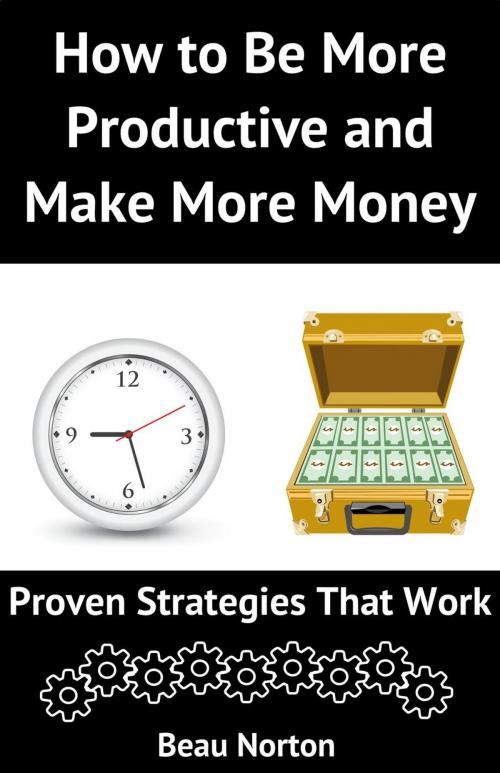 Cover of the book How to Be More Productive and Make More Money: Proven Strategies that Work by Beau Norton, Beau Norton