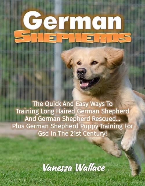 Cover of the book German Shepherds: The Quick And Easy Ways To Train Long Haired German Shepherd And German Shepherd Rescued Plus German Shepherd Puppy Training For Gsd In The 21st Century! by Vanessa Wallace, Eljays-epublishing