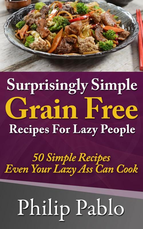 Cover of the book Surprisingly Simple Grains Free Recipes For Lazy People: 50 Simple Gluten Free Recipes Even Your Lazy Ass Can Cook by Phillip Pablo, Phillip Pablo