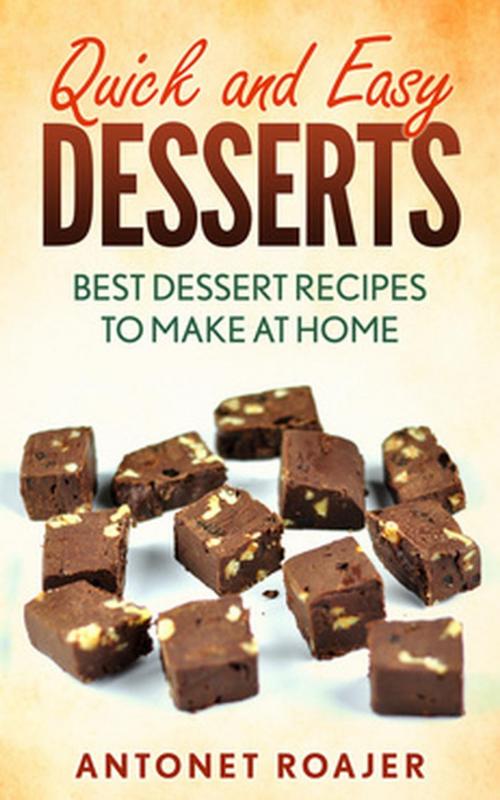 Cover of the book Quick and Easy Desserts: Best Dessert Recipes to Make at Home by Antonet Roajer, Antonet Roajer